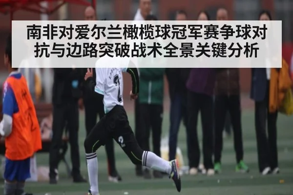 南非对爱尔兰橄榄球冠军赛争球对抗与边路突破战术全景关键分析